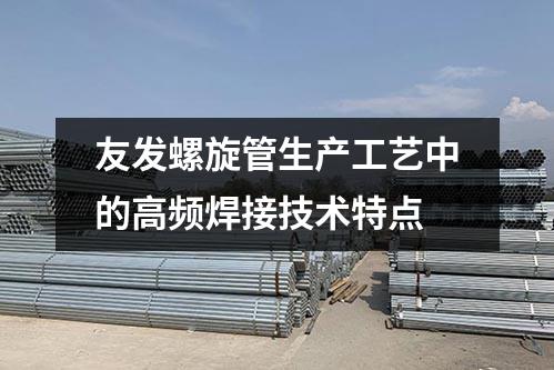 友發螺旋管生產工藝中的高頻焊接技術特點