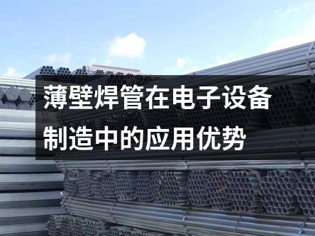 薄壁焊管在電子設(shè)備制造中的應(yīng)用優(yōu)勢(shì)