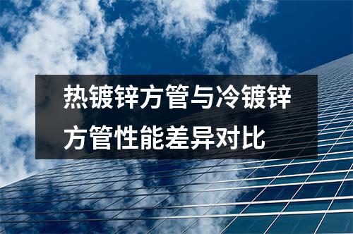 熱鍍鋅方管與冷鍍鋅方管性能差異對(duì)比