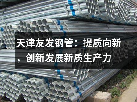 天津友發鋼管:提質向新,創新發展新質生產力