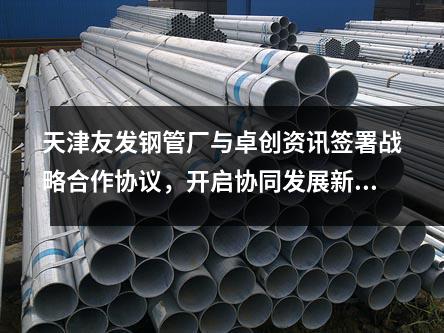 天津<a href=http://www.dhfoju.com/ target=_blank class=infotextkey>友發鋼管廠</a>與卓創資訊簽署戰略合作協議,開啟協同發展新篇章