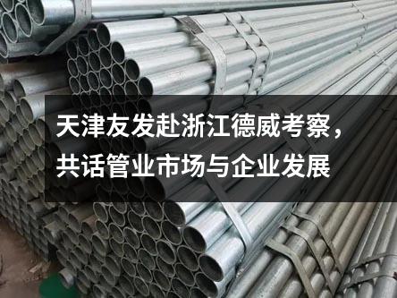 天津友發(fā)赴浙江德威考察,共話管業(yè)市場(chǎng)與企業(yè)發(fā)展